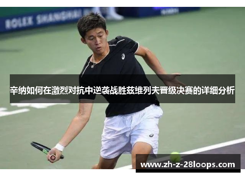 辛纳如何在激烈对抗中逆袭战胜兹维列夫晋级决赛的详细分析 辛纳如何在激烈对抗中逆袭战胜兹维列夫晋级决赛的详细分析