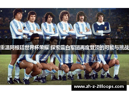 重温阿根廷世界杯荣耀 探索蓝白军团再度登顶的可能与挑战 重温阿根廷世界杯荣耀 探索蓝白军团再度登顶的可能与挑战