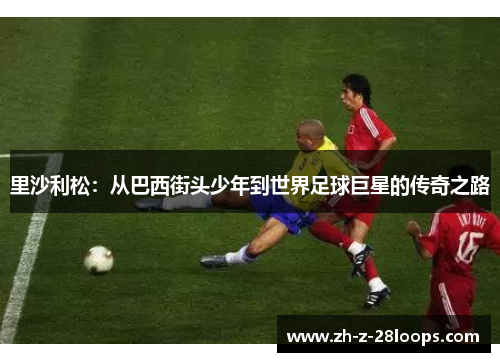 里沙利松：从巴西街头少年到世界足球巨星的传奇之路