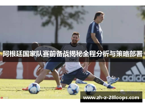 阿根廷国家队赛前备战揭秘全程分析与策略部署