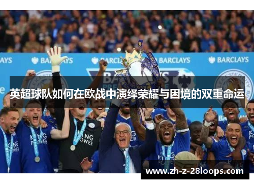 英超球队如何在欧战中演绎荣耀与困境的双重命运 英超球队如何在欧战中演绎荣耀与困境的双重命运