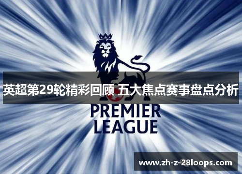 英超第29轮精彩回顾 五大焦点赛事盘点分析