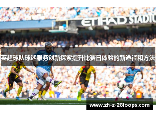 英超球队球迷服务创新探索提升比赛日体验的新途径和方法