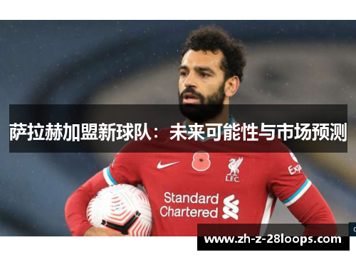 萨拉赫加盟新球队：未来可能性与市场预测