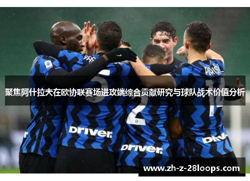 聚焦阿什拉夫在欧协联赛场进攻端综合贡献研究与球队战术价值分析