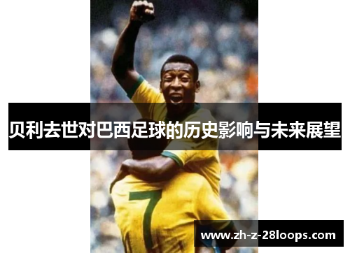 贝利去世对巴西足球的历史影响与未来展望