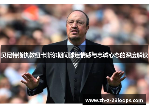 贝尼特斯执教纽卡斯尔期间球迷情感与忠诚心态的深度解读 贝尼特斯执教纽卡斯尔期间球迷情感与忠诚心态的深度解读