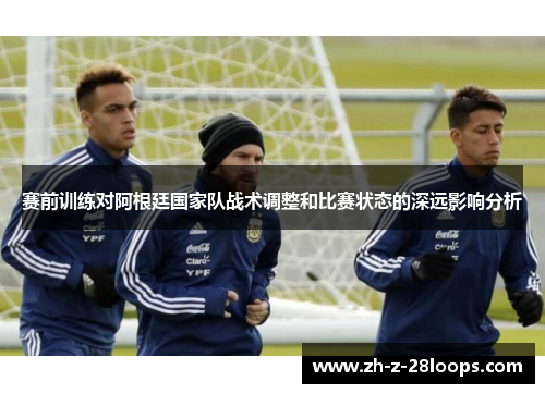赛前训练对阿根廷国家队战术调整和比赛状态的深远影响分析 赛前训练对阿根廷国家队战术调整和比赛状态的深远影响分析