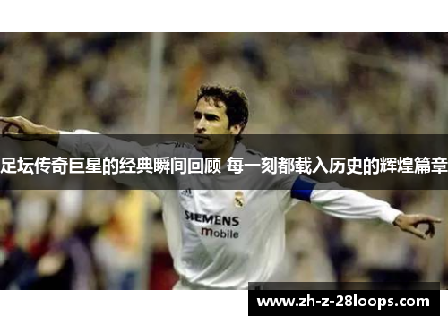 足坛传奇巨星的经典瞬间回顾 每一刻都载入历史的辉煌篇章 足坛传奇巨星的经典瞬间回顾 每一刻都载入历史的辉煌篇章