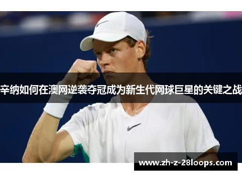 辛纳如何在澳网逆袭夺冠成为新生代网球巨星的关键之战 辛纳如何在澳网逆袭夺冠成为新生代网球巨星的关键之战