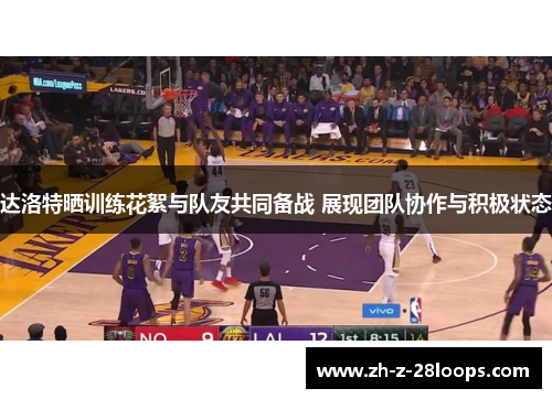 达洛特晒训练花絮与队友共同备战 展现团队协作与积极状态 达洛特晒训练花絮与队友共同备战 展现团队协作与积极状态