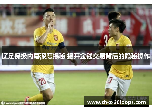 辽足保级内幕深度揭秘 揭开金钱交易背后的隐秘操作 辽足保级内幕深度揭秘 揭开金钱交易背后的隐秘操作