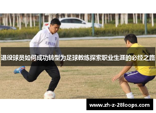 退役球员如何成功转型为足球教练探索职业生涯的必经之路 退役球员如何成功转型为足球教练探索职业生涯的必经之路