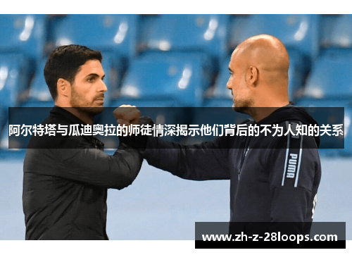 阿尔特塔与瓜迪奥拉的师徒情深揭示他们背后的不为人知的关系 阿尔特塔与瓜迪奥拉的师徒情深揭示他们背后的不为人知的关系