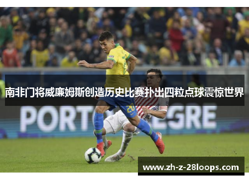 南非门将威廉姆斯创造历史比赛扑出四粒点球震惊世界