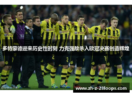 多特蒙德迎来历史性时刻 力克强敌杀入欧冠决赛创造辉煌 多特蒙德迎来历史性时刻 力克强敌杀入欧冠决赛创造辉煌