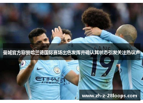 曼城官方称赞哈兰德国际赛场出色发挥并确认其状态引发关注热议声