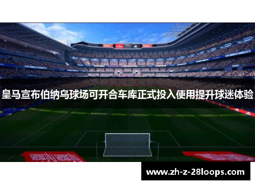 皇马宣布伯纳乌球场可开合车库正式投入使用提升球迷体验