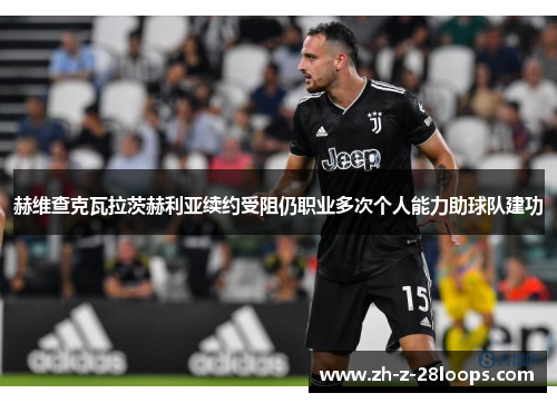 赫维查克瓦拉茨赫利亚续约受阻仍职业多次个人能力助球队建功