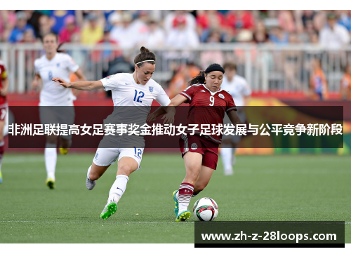 非洲足联提高女足赛事奖金推动女子足球发展与公平竞争新阶段