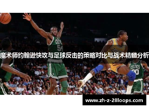 魔术师约翰逊快攻与足球反击的策略对比与战术精髓分析 魔术师约翰逊快攻与足球反击的策略对比与战术精髓分析