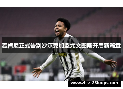 麦肯尼正式告别沙尔克加盟尤文图斯开启新篇章 麦肯尼正式告别沙尔克加盟尤文图斯开启新篇章