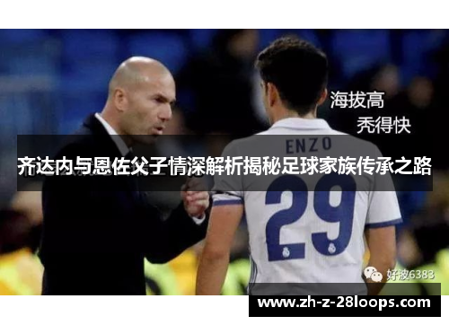 齐达内与恩佐父子情深解析揭秘足球家族传承之路 齐达内与恩佐父子情深解析揭秘足球家族传承之路