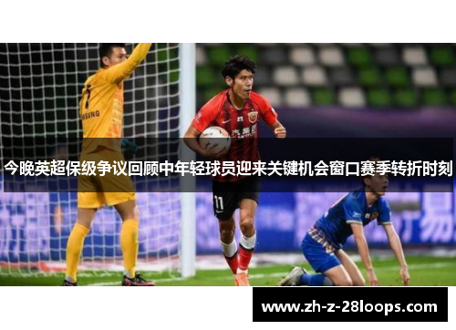 今晚英超保级争议回顾中年轻球员迎来关键机会窗口赛季转折时刻 今晚英超保级争议回顾中年轻球员迎来关键机会窗口赛季转折时刻