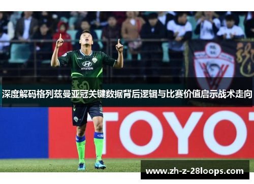 深度解码格列兹曼亚冠关键数据背后逻辑与比赛价值启示战术走向 深度解码格列兹曼亚冠关键数据背后逻辑与比赛价值启示战术走向