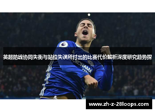 英超防线协同失衡与站位失误所付出的比赛代价解析深度研究趋势探 英超防线协同失衡与站位失误所付出的比赛代价解析深度研究趋势探