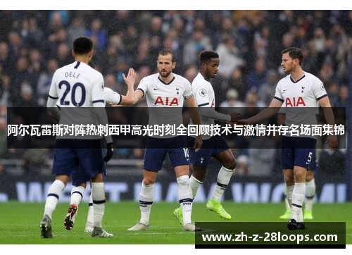 阿尔瓦雷斯对阵热刺西甲高光时刻全回顾技术与激情并存名场面集锦 阿尔瓦雷斯对阵热刺西甲高光时刻全回顾技术与激情并存名场面集锦