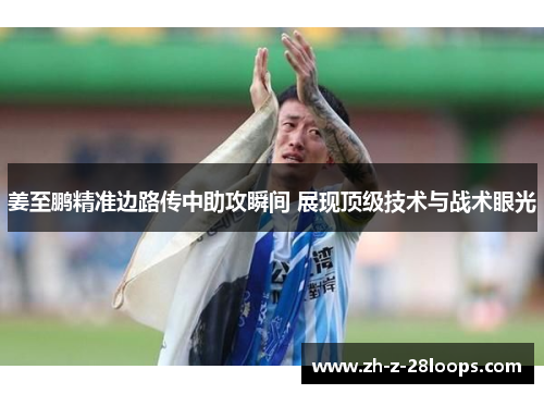 姜至鹏精准边路传中助攻瞬间 展现顶级技术与战术眼光 姜至鹏精准边路传中助攻瞬间 展现顶级技术与战术眼光