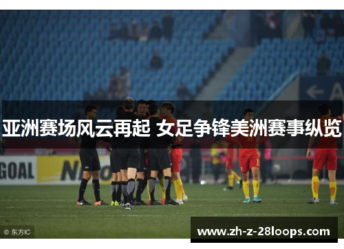 亚洲赛场风云再起 女足争锋美洲赛事纵览 亚洲赛场风云再起 女足争锋美洲赛事纵览